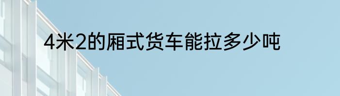 4米2的厢式货车能拉多少吨