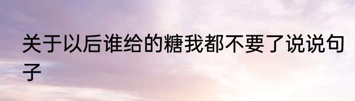 关于以后谁给的糖我都不要了说说句子