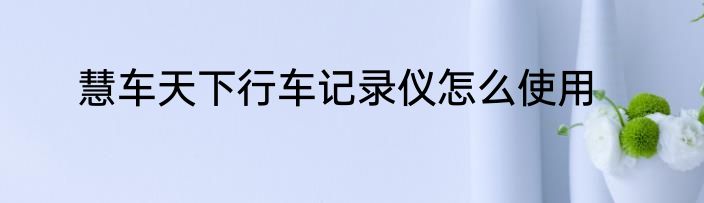 慧车天下行车记录仪怎么使用