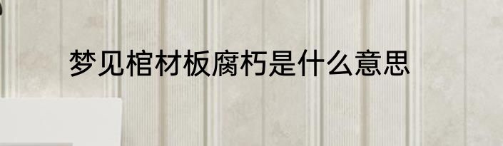 梦见棺材板腐朽是什么意思