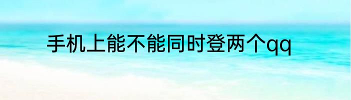 手机上能不能同时登两个qq