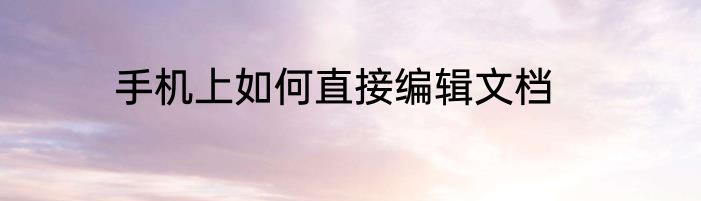 手机上如何直接编辑文档