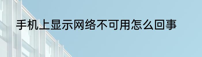 手机上显示网络不可用怎么回事