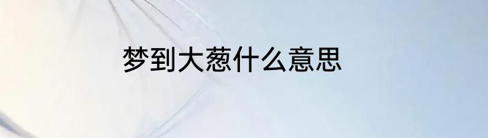梦到大葱什么意思