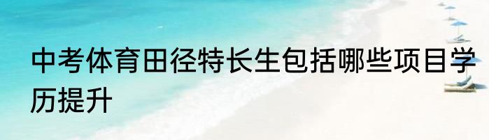 中考体育田径特长生包括哪些项目学历提升