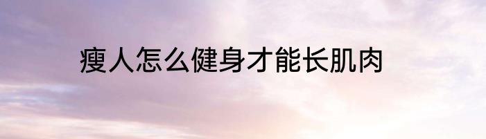 瘦人怎么健身才能长肌肉