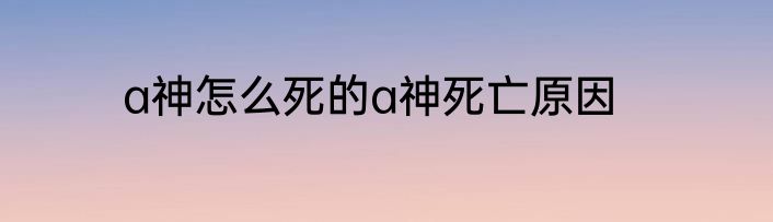 a神怎么死的a神死亡原因