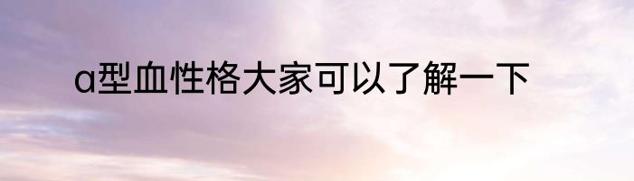 a型血性格大家可以了解一下