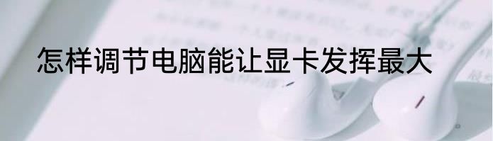 怎样调节电脑能让显卡发挥最大