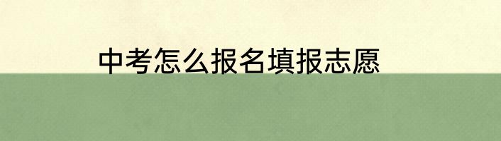 中考怎么报名填报志愿