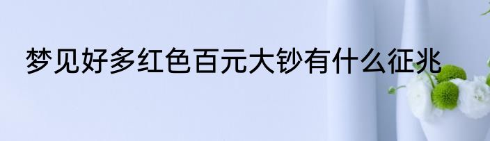 梦见好多红色百元大钞有什么征兆