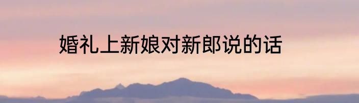 婚礼上新娘对新郎说的话