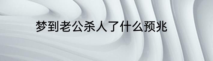 梦到老公杀人了什么预兆