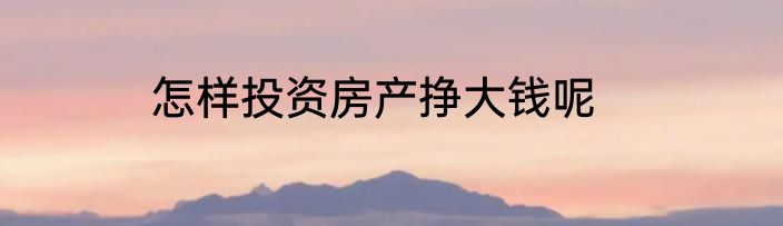 怎样投资房产挣大钱呢
