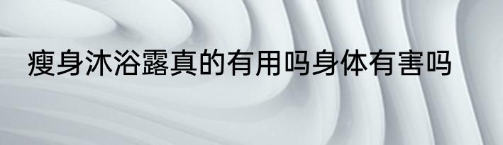 瘦身沐浴露真的有用吗身体有害吗