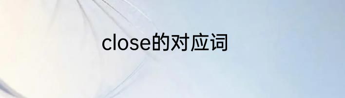 close的对应词