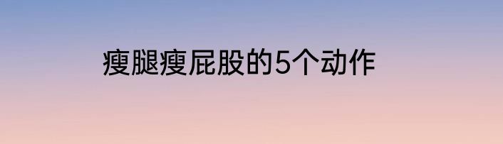 瘦腿瘦屁股的5个动作