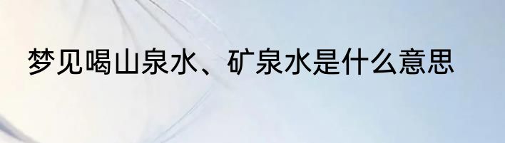 梦见喝山泉水、矿泉水是什么意思