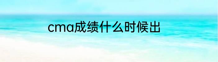 cma成绩什么时候出