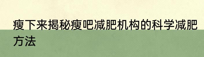 瘦下来揭秘瘦吧减肥机构的科学减肥方法