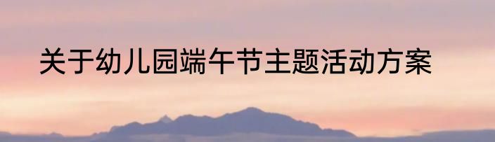 关于幼儿园端午节主题活动方案