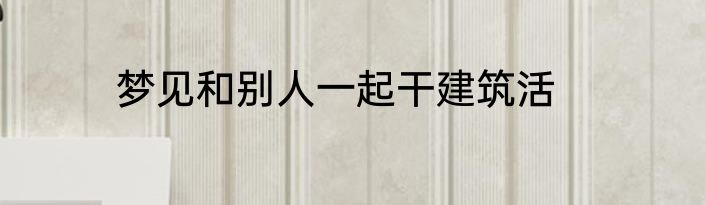梦见和别人一起干建筑活
