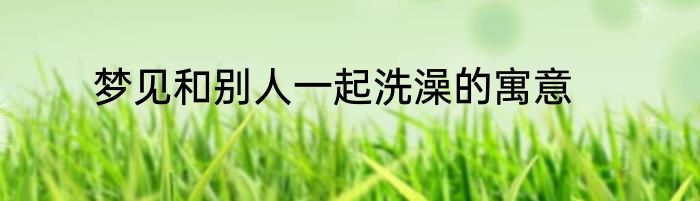 梦见和别人一起洗澡的寓意