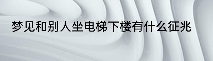 梦见和别人坐电梯下楼有什么征兆