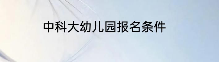 中科大幼儿园报名条件