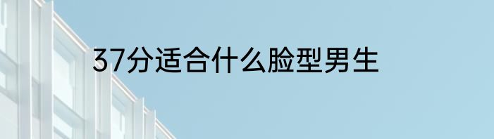 37分适合什么脸型男生