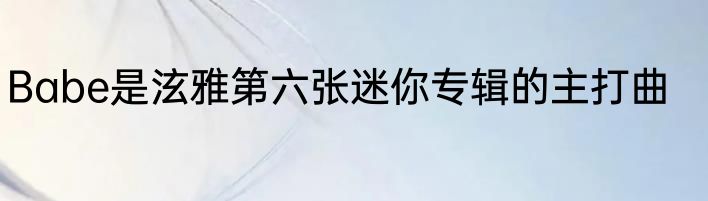 Babe是泫雅第六张迷你专辑的主打曲