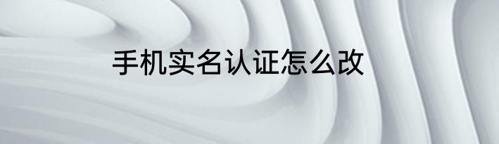 手机实名认证怎么改