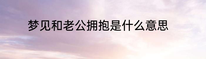 梦见和老公拥抱是什么意思