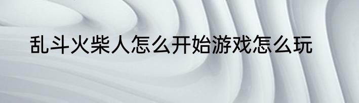 乱斗火柴人怎么开始游戏怎么玩