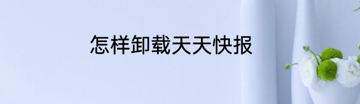 怎样卸载天天快报