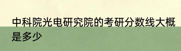 中科院光电研究院的考研分数线大概是多少
