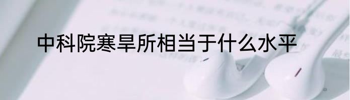 中科院寒旱所相当于什么水平