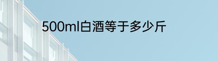 500ml白酒等于多少斤