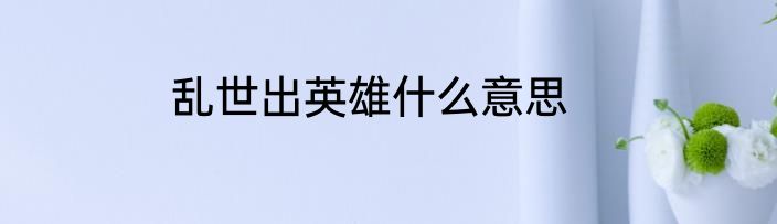 乱世出英雄什么意思