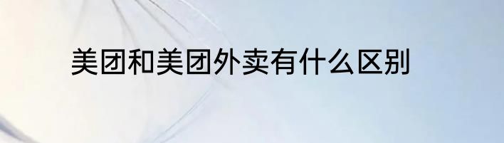 美团和美团外卖有什么区别