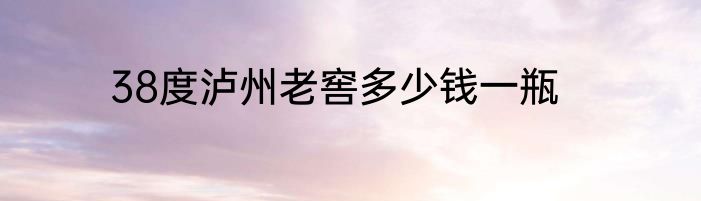 38度泸州老窖多少钱一瓶