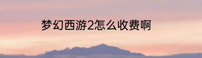 梦幻西游2怎么收费啊