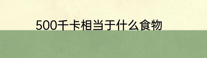 500千卡相当于什么食物