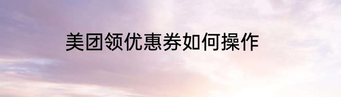 美团领优惠券如何操作