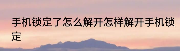 手机锁定了怎么解开怎样解开手机锁定