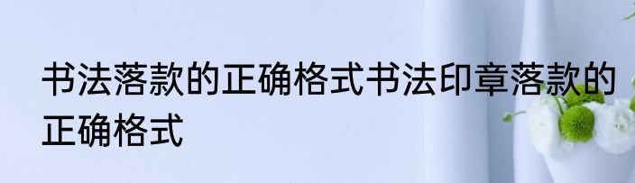 书法落款的正确格式书法印章落款的正确格式