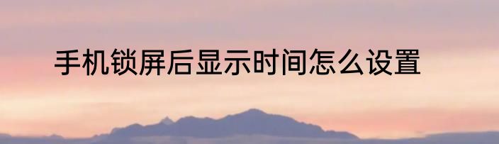 手机锁屏后显示时间怎么设置