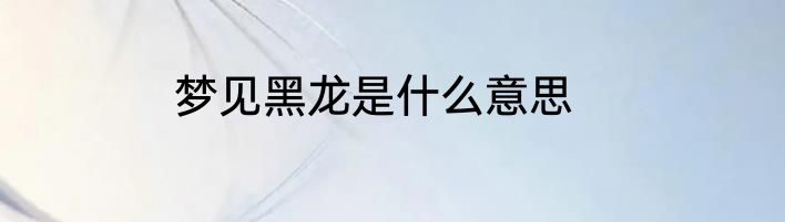 梦见黑龙是什么意思