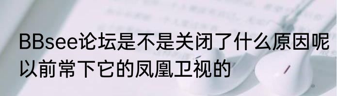 BBsee论坛是不是关闭了什么原因呢以前常下它的凤凰卫视的