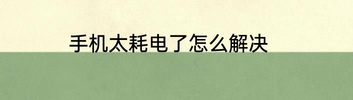 手机太耗电了怎么解决